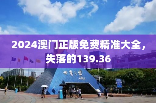 2024澳門正版免費精準(zhǔn)大全，失落的139.36