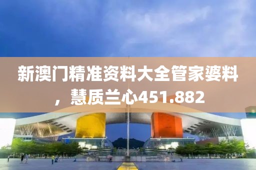 新澳門精準(zhǔn)資料大全管家婆料，慧質(zhì)蘭心451.882