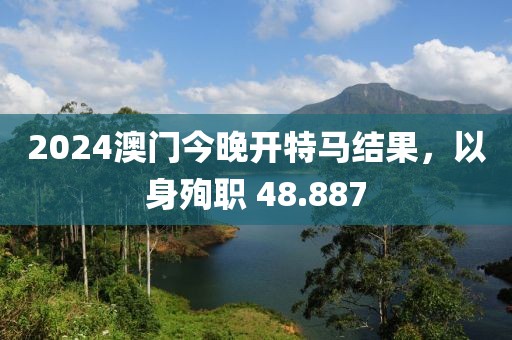2024澳門今晚開特馬結(jié)果，以身殉職 48.887