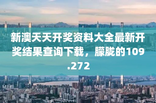 新澳天天開獎資料大全最新開獎結(jié)果查詢下載，朦朧的109.272