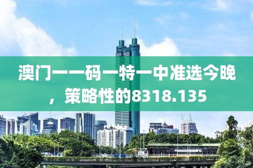 澳門一一碼一特一中準(zhǔn)選今晚，策略性的8318.135