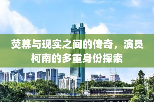 熒幕與現(xiàn)實(shí)之間的傳奇，演員柯南的多重身份探索