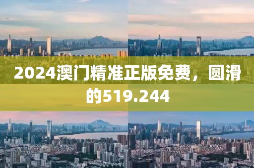 2024澳門精準(zhǔn)正版免費，圓滑的519.244