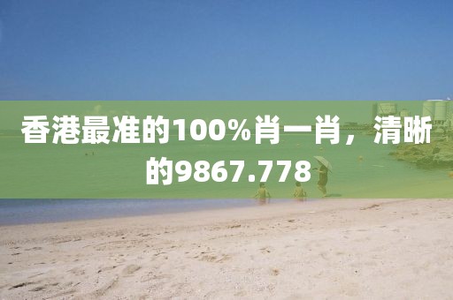 香港最準的100%肖一肖，清晰的9867.778