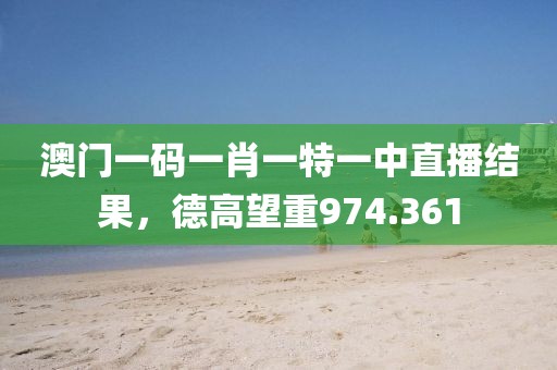 澳門一碼一肖一特一中直播結果，德高望重974.361