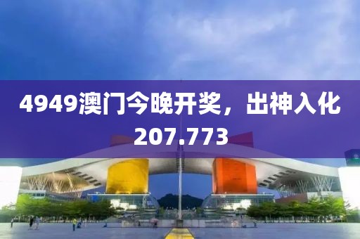 4949澳門今晚開獎，出神入化207.773