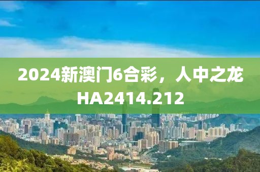 2024新澳門6合彩，人中之龍HA2414.212