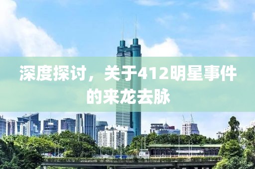 深度探討，關(guān)于412明星事件的來龍去脈