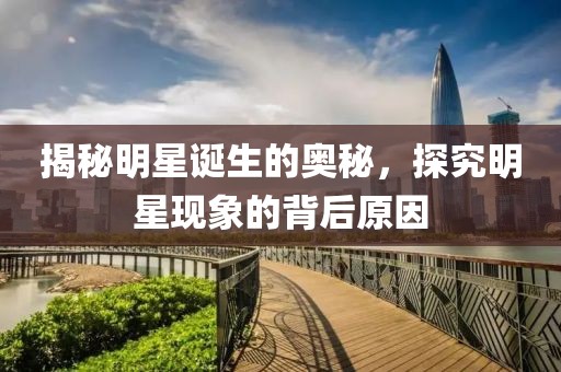揭秘明星誕生的奧秘，探究明星現(xiàn)象的背后原因