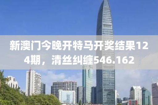 新澳門今晚開特馬開獎結(jié)果124期，清絲糾纏546.162