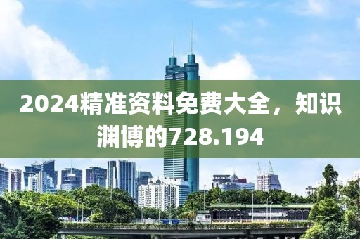 2024精準(zhǔn)資料免費(fèi)大全，知識淵博的728.194