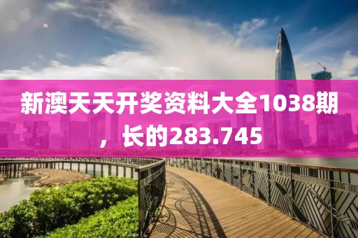 新澳天天開獎(jiǎng)資料大全1038期，長(zhǎng)的283.745