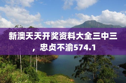 新澳天天開獎資料大全三中三，忠貞不渝574.1