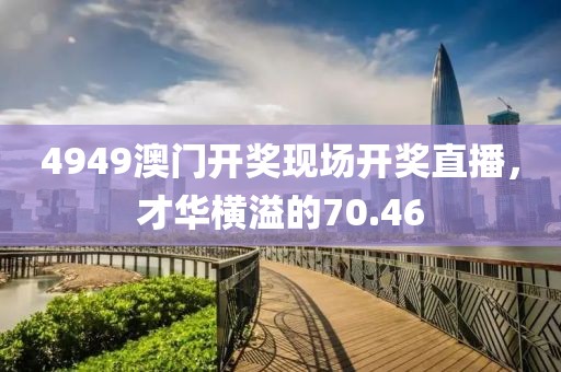 4949澳門(mén)開(kāi)獎(jiǎng)現(xiàn)場(chǎng)開(kāi)獎(jiǎng)直播，才華橫溢的70.46