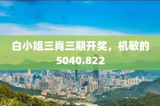 白小姐三肖三期開獎，機(jī)敏的5040.822