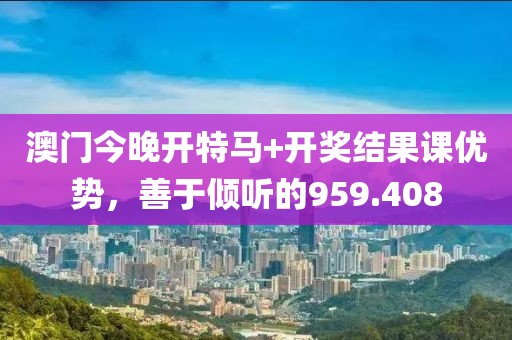 澳門今晚開特馬+開獎(jiǎng)結(jié)果課優(yōu)勢，善于傾聽的959.408