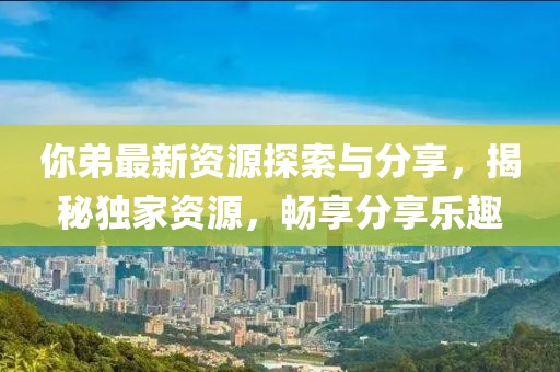 你弟最新資源探索與分享，揭秘獨家資源，暢享分享樂趣