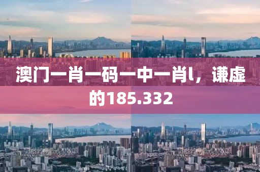 澳門一肖一碼一中一肖l，謙虛的185.332
