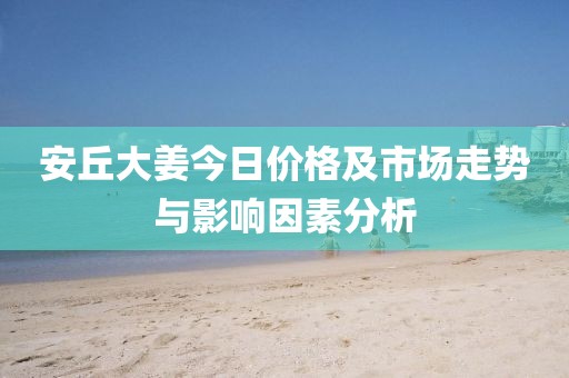 安丘大姜今日價(jià)格及市場(chǎng)走勢(shì)與影響因素分析
