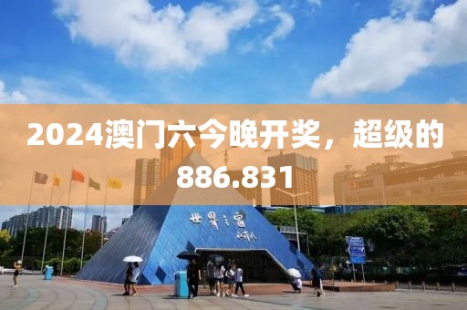 2024澳門六今晚開獎(jiǎng)，超級(jí)的886.831