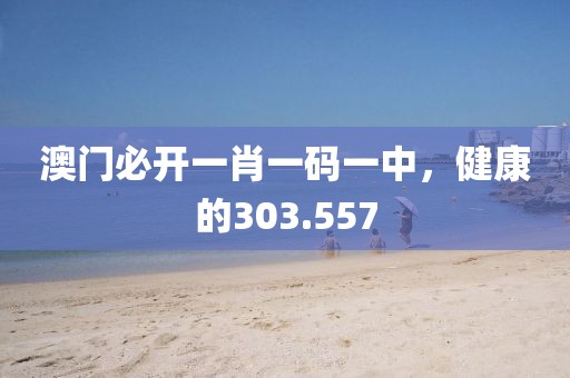 澳門必開一肖一碼一中，健康的303.557