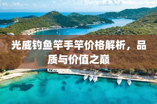 光威釣魚(yú)竿手竿價(jià)格解析，品質(zhì)與價(jià)值之巔