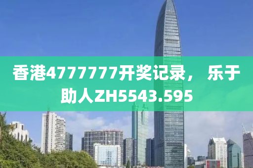 香港4777777開(kāi)獎(jiǎng)記錄， 樂(lè)于助人ZH5543.595