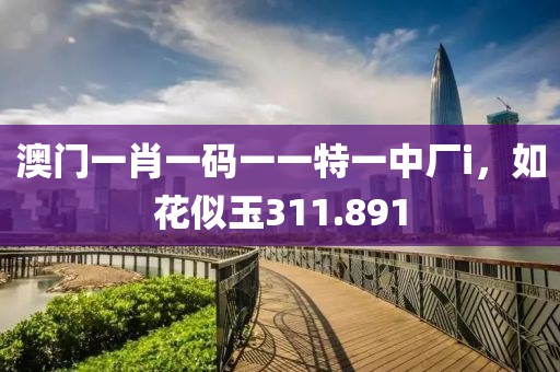 澳門一肖一碼一一特一中廠i，如花似玉311.891