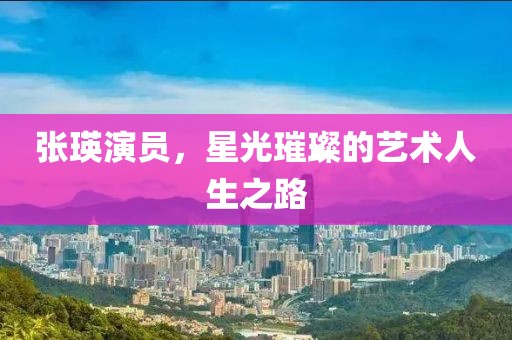 張瑛演員，星光璀璨的藝術(shù)人生之路