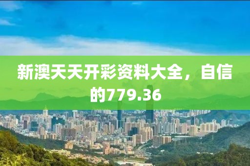 新澳天天開彩資料大全，自信的779.36