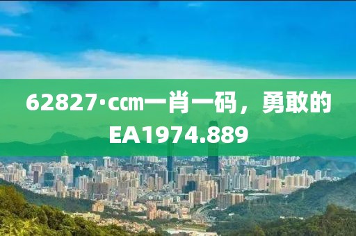 62827·c㎝一肖一碼，勇敢的EA1974.889