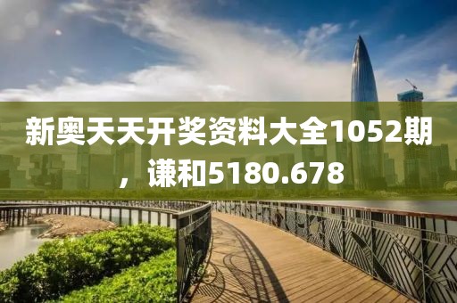 新奧天天開獎資料大全1052期，謙和5180.678
