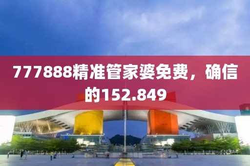 777888精準(zhǔn)管家婆免費(fèi)，確信的152.849