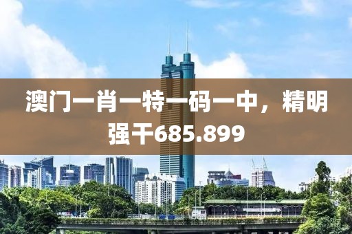 澳門一肖一特一碼一中，精明強干685.899