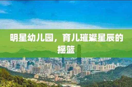 明星幼兒園，育兒璀璨星辰的搖籃
