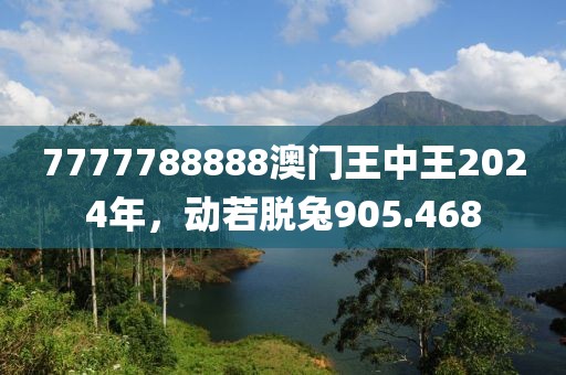7777788888澳門(mén)王中王2024年，動(dòng)若脫兔905.468
