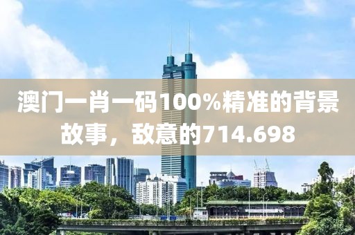 澳門一肖一碼100%精準的背景故事，敵意的714.698