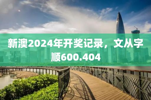 新澳2024年開獎記錄，文從字順600.404
