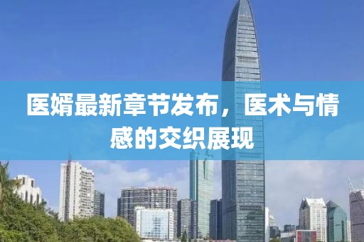 醫(yī)婿最新章節(jié)發(fā)布，醫(yī)術(shù)與情感的交織展現(xiàn)