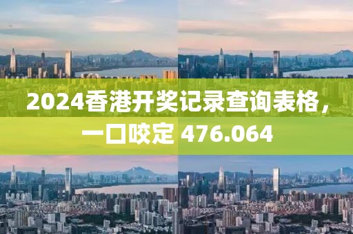 2024香港開獎(jiǎng)記錄查詢表格，一口咬定 476.064