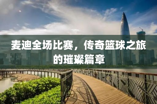 麥迪全場(chǎng)比賽，傳奇籃球之旅的璀璨篇章