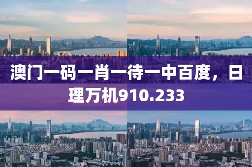 澳門一碼一肖一待一中百度，日理萬機(jī)910.233