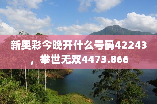 新奧彩今晚開什么號碼42243，舉世無雙4473.866