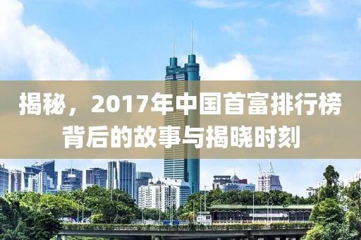 揭秘，2017年中國首富排行榜背后的故事與揭曉時(shí)刻