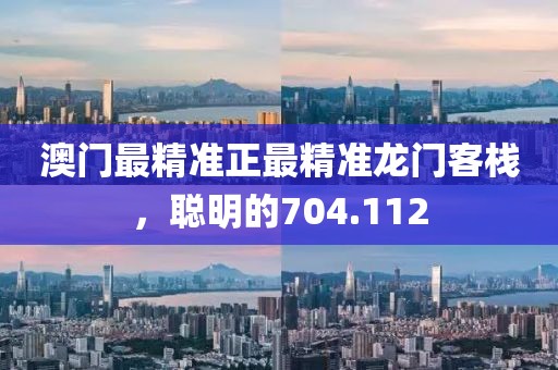 澳門最精準(zhǔn)正最精準(zhǔn)龍門客棧，聰明的704.112