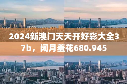2024新澳門天天開好彩大全37b，閉月羞花680.945
