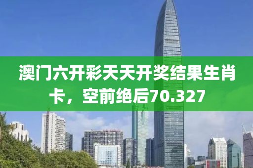 澳門六開彩天天開獎結(jié)果生肖卡，空前絕后70.327