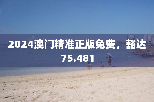 2024澳門精準(zhǔn)正版免費，豁達75.481