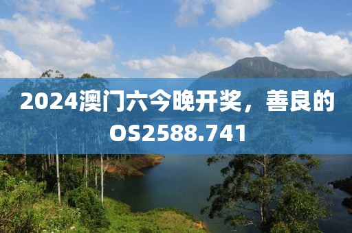 2024澳門六今晚開獎，善良的OS2588.741