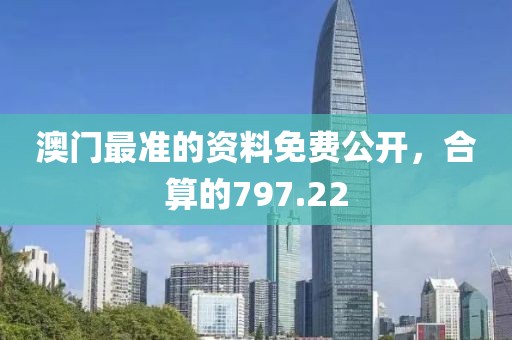 澳門最準(zhǔn)的資料免費(fèi)公開(kāi)，合算的797.22